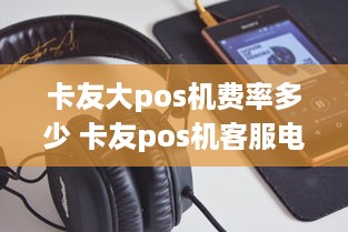 卡友大pos机费率多少 卡友pos机客服电话是多少