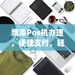 鹰潭Pos机办理，便捷支付，轻松生活