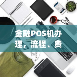 金融POS机办理，流程、费用及注意事项