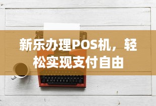 新乐办理POS机，轻松实现支付自由