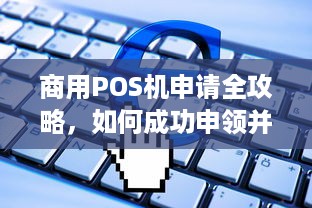 商用POS机申请全攻略，如何成功申领并使用商用POS机