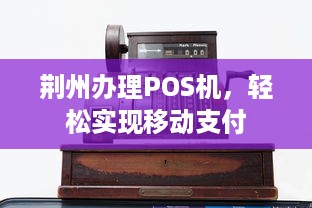 荆州办理POS机，轻松实现移动支付