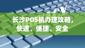 长沙POS机办理攻略，快速、便捷、安全