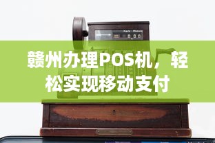 赣州办理POS机，轻松实现移动支付