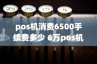 pos机消费6500手续费多少 6万pos机手续费