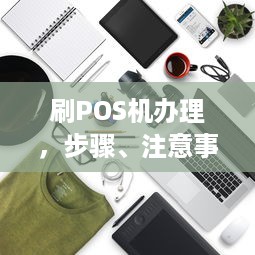 刷POS机办理，步骤、注意事项与常见问题