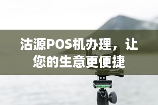 沽源POS机办理，让您的生意更便捷