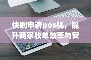 快刷申请pos机，提升商家收单效率与安全性的利器