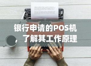 银行申请的POS机，了解其工作原理、类型及如何使用