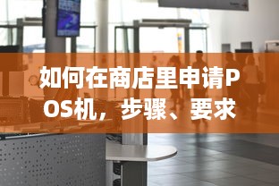 如何在商店里申请POS机，步骤、要求和注意事项