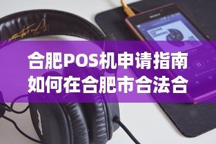 合肥POS机申请指南如何在合肥市合法合规地办理个人或企业POS机