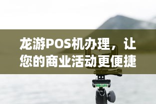 龙游POS机办理，让您的商业活动更便捷