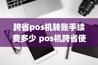 跨省pos机转账手续费多少 pos机跨省使用有什么影响