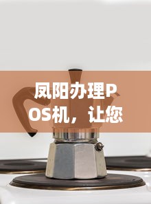 凤阳办理POS机，让您的生意更便捷