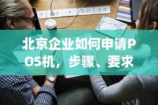 北京企业如何申请POS机，步骤、要求与优势解析