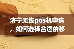 济宁无线pos机申请，如何选择合适的移动支付终端