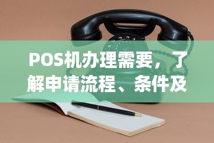 POS机办理需要，了解申请流程、条件及费用