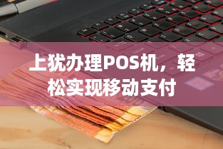 上犹办理POS机，轻松实现移动支付