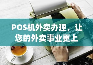 POS机外卖办理，让您的外卖事业更上一层楼