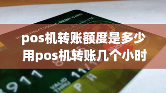 pos机转账额度是多少 用pos机转账几个小时到账