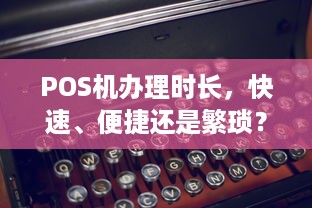 POS机办理时长，快速、便捷还是繁琐？