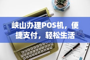 峡山办理POS机，便捷支付，轻松生活