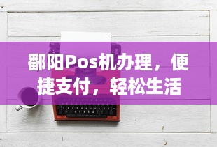 鄱阳Pos机办理，便捷支付，轻松生活