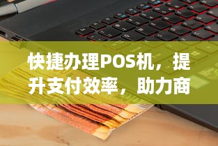 快捷办理POS机，提升支付效率，助力商户发展