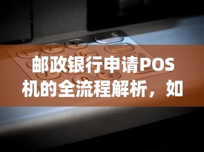 邮政银行申请POS机的全流程解析，如何顺利获得您的商业支付设备