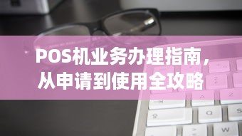 POS机业务办理指南，从申请到使用全攻略