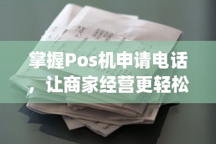 掌握Pos机申请电话，让商家经营更轻松