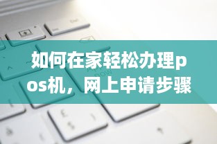 如何在家轻松办理pos机，网上申请步骤详解