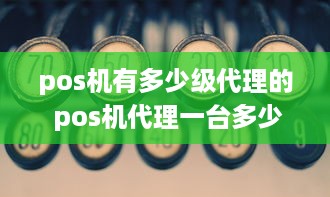 pos机有多少级代理的 pos机代理一台多少钱