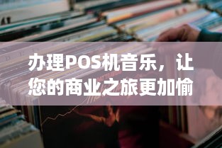 办理POS机音乐，让您的商业之旅更加愉悦