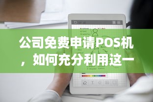 公司免费申请POS机，如何充分利用这一优惠，推动业务增长与财务效率