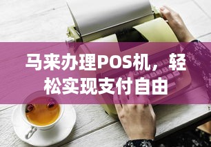 马来办理POS机，轻松实现支付自由