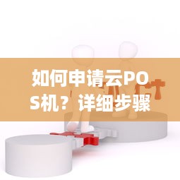 如何申请云POS机？详细步骤和注意事项解析