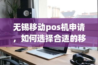 无锡移动pos机申请，如何选择合适的移动POS机？