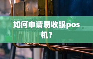 如何申请易收银pos机？