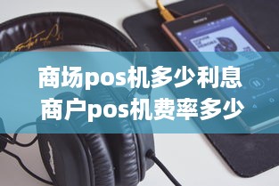 商场pos机多少利息 商户pos机费率多少