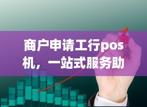 商户申请工行pos机，一站式服务助力商家拓展业务