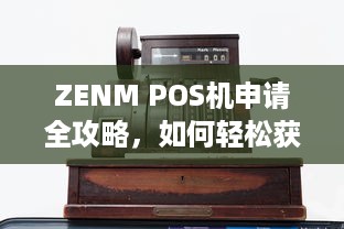 ZENM POS机申请全攻略，如何轻松获得您的商业支付解决方案