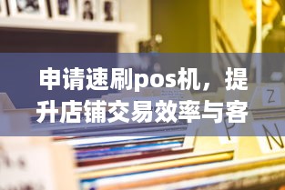 申请速刷pos机，提升店铺交易效率与客户体验