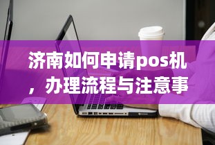 济南如何申请pos机，办理流程与注意事项详解