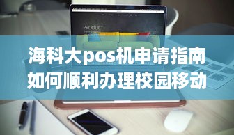 海科大pos机申请指南如何顺利办理校园移动支付业务