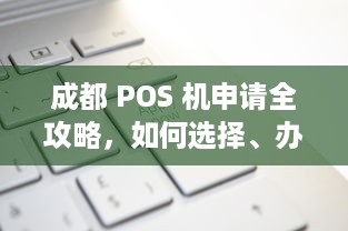 成都 POS 机申请全攻略，如何选择、办理和使用？