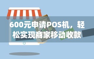 600元申请POS机，轻松实现商家移动收款，助力生意红火！