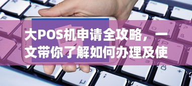 大POS机申请全攻略，一文带你了解如何办理及使用大POS机