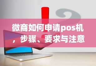 微商如何申请pos机，步骤、要求与注意事项