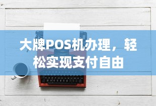 大牌POS机办理，轻松实现支付自由